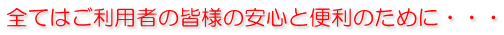 全てはご利用者の皆様の安心と便利のために・・・